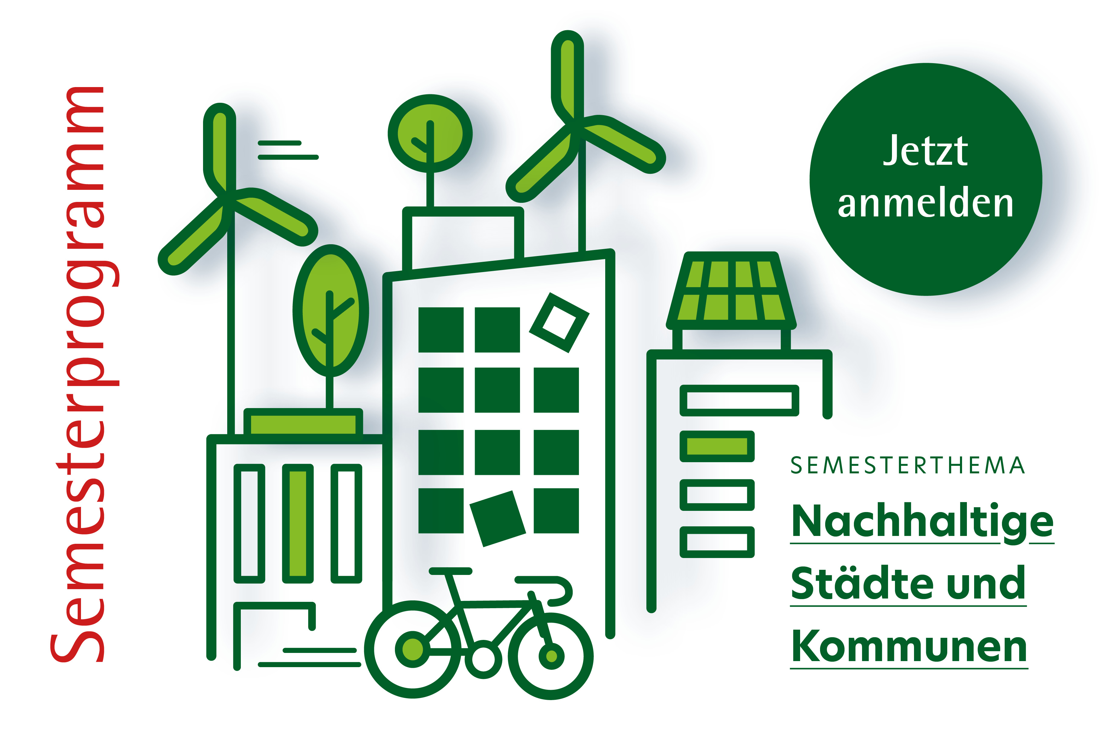 Die Grafik zeigt stilisierte gr&uuml;ne Geb&auml;ude mit Solarzellen, Windr&auml;dern, B&auml;umen und einem Fahrrad. Links steht senkrecht das Wort &bdquo;Semesterprogramm&ldquo; in Rot. Rechts oben ein gr&uuml;ner Kreis mit dem Text &bdquo;Jetzt anmelden&ldquo;. Darunter steht: Semesterthema &bdquo;Nachhaltige St&auml;dte und Kommunen&ldquo;. Das Design ist modern, freundlich und vermittelt Umweltbewusstsein.